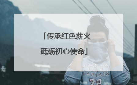 传承红色薪火 砥砺初心使命