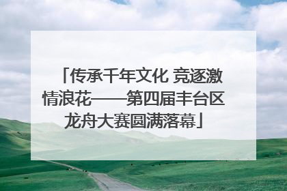 传承千年文化 竞逐激情浪花——第四届丰台区龙舟大赛圆满落幕