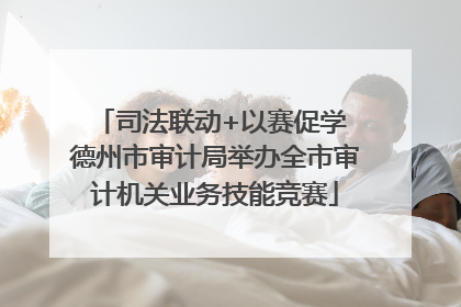 司法联动+以赛促学 德州市审计局举办全市审计机关业务技能竞赛
