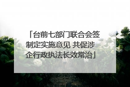 台前七部门联合会签制定实施意见 共促涉企行政执法长效常治
