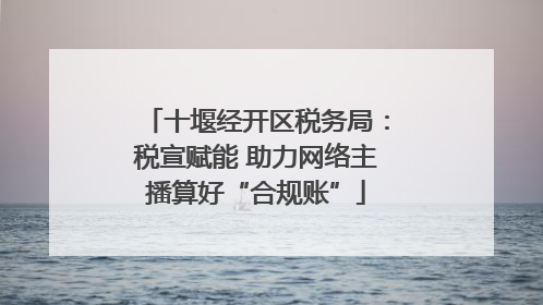 十堰经开区税务局：税宣赋能 助力网络主播算好“合规账”