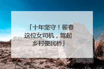 十年坚守！蕲春这位女司机，驾起乡村便民桥