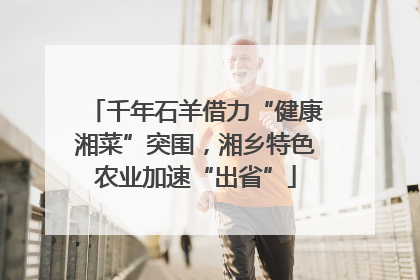 千年石羊借力“健康湘菜”突围，湘乡特色农业加速“出省”