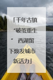 千年古镇“破茧重生” 西湖留下焕发城市新活力