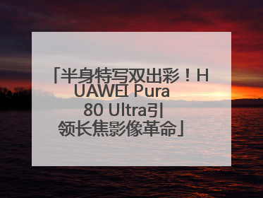 半身特写双出彩！HUAWEI Pura 80 Ultra引领长焦影像革命
