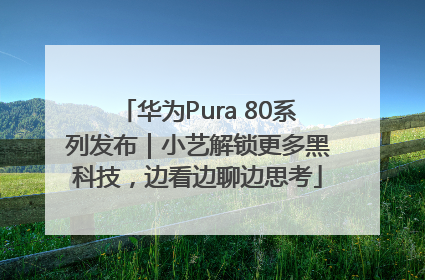 华为Pura 80系列发布｜小艺解锁更多黑科技，边看边聊边思考