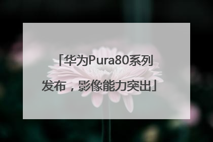 华为Pura80系列发布，影像能力突出