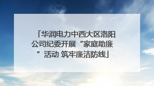 华润电力中西大区洛阳公司纪委开展“家庭助廉”活动 筑牢廉洁防线