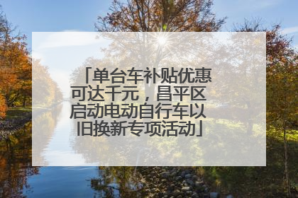 单台车补贴优惠可达千元，昌平区启动电动自行车以旧换新专项活动