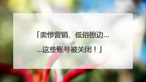 卖惨营销、低俗擦边……这些账号被关闭！