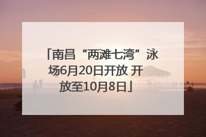 南昌“两滩七湾”泳场6月20日开放 开放至10月8日