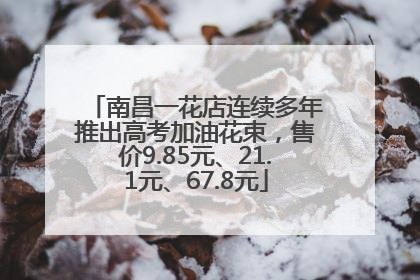 南昌一花店连续多年推出高考加油花束，售价9.85元、21.1元、67.8元