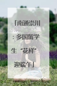 南通崇川：多国留学生“花样”迎端午