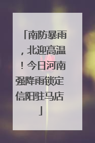 南防暴雨，北迎高温！今日河南强降雨锁定信阳驻马店
