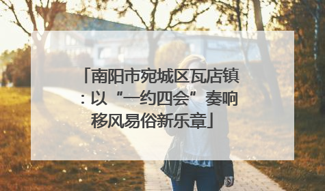 南阳市宛城区瓦店镇：以“一约四会”奏响移风易俗新乐章