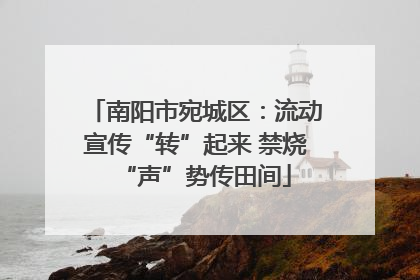 南阳市宛城区：流动宣传“转”起来 禁烧“声”势传田间