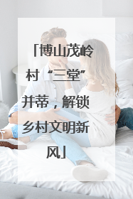 博山茂岭村“三堂”并蒂，解锁乡村文明新风