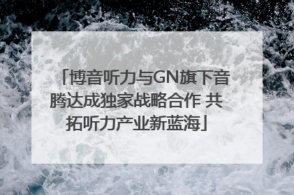 博音听力与GN旗下音腾达成独家战略合作 共拓听力产业新蓝海