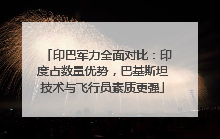 印巴军力全面对比：印度占数量优势，巴基斯坦技术与飞行员素质更强
