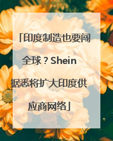 印度制造也要闯全球？Shein据悉将扩大印度供应商网络