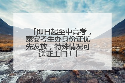 即日起至中高考，泰安考生办身份证优先发放，特殊情况可送证上门！