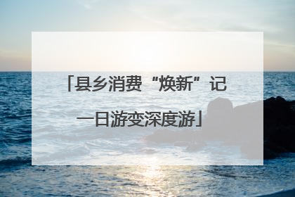 县乡消费“焕新”记 一日游变深度游