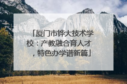 厦门市铧大技术学校：产教融合育人才，特色办学谱新篇