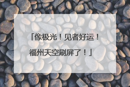 像极光！见者好运！福州天空刷屏了！
