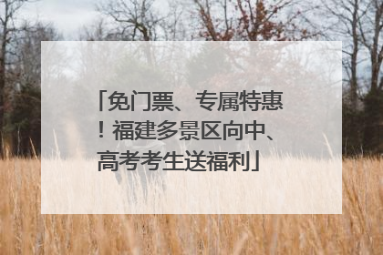 免门票、专属特惠！福建多景区向中、高考考生送福利