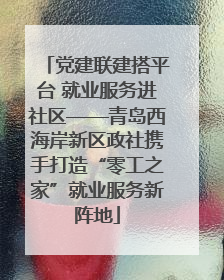 党建联建搭平台 就业服务进社区——青岛西海岸新区政社携手打造“零工之家”就业服务新阵地