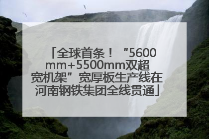 全球首条！“5600mm+5500mm双超宽机架”宽厚板生产线在河南钢铁集团全线贯通