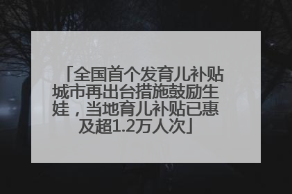 全国首个发育儿补贴城市再出台措施鼓励生娃，当地育儿补贴已惠及超1.2万人次