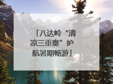 八达岭“清凉三重奏”护航暑期畅游