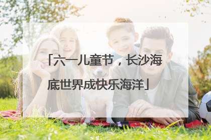 六一儿童节，长沙海底世界成快乐海洋