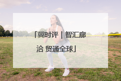 冀时评｜智汇廊洽 贸通全球