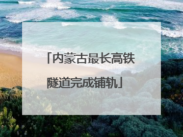 内蒙古最长高铁隧道完成铺轨