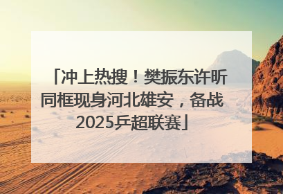 冲上热搜！樊振东许昕同框现身河北雄安，备战2025乒超联赛