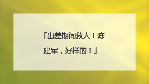 出差期间救人！陈建军，好样的！