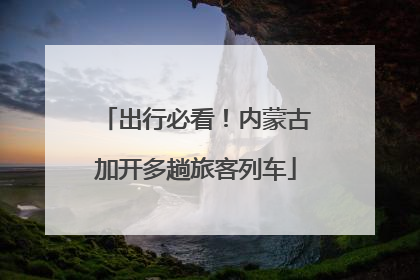 出行必看！内蒙古加开多趟旅客列车