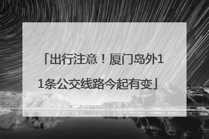 出行注意！厦门岛外11条公交线路今起有变