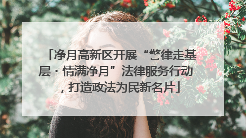 净月高新区开展“警律走基层・情满净月”法律服务行动，打造政法为民新名片