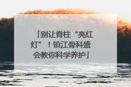别让脊柱“亮红灯”！镇江骨科盛会教你科学养护