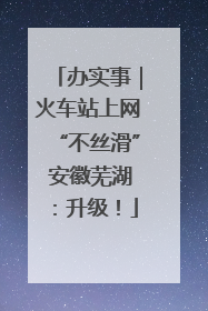 办实事｜火车站上网“不丝滑” 安徽芜湖：升级！
