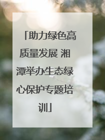 助力绿色高质量发展 湘潭举办生态绿心保护专题培训