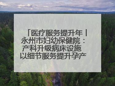 医疗服务提升年丨永州市妇幼保健院：产科升级病床设施 以细节服务提升孕产妇就医体验