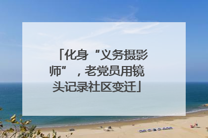 化身“义务摄影师”，老党员用镜头记录社区变迁
