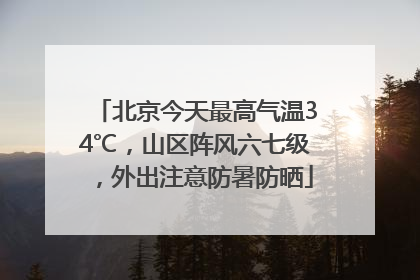 北京今天最高气温34℃，山区阵风六七级，外出注意防暑防晒