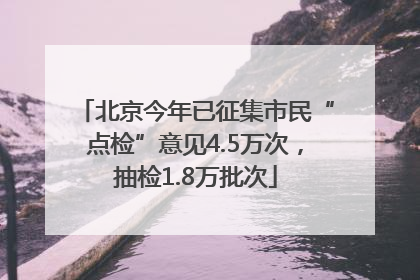 北京今年已征集市民“点检”意见4.5万次，抽检1.8万批次
