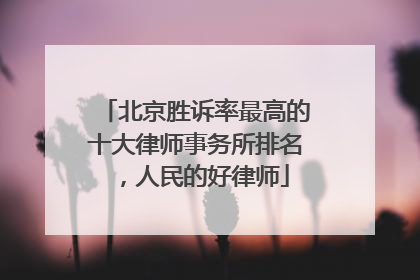 北京胜诉率最高的十大律师事务所排名，人民的好律师