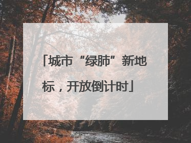 城市“绿肺”新地标，开放倒计时